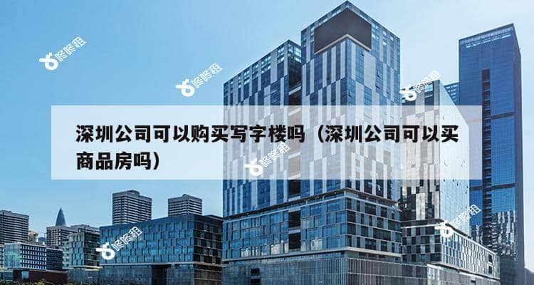 深圳公司可以购买写字楼吗（深圳公司可以买商品房吗）-第1张图片-深圳楼盘简介