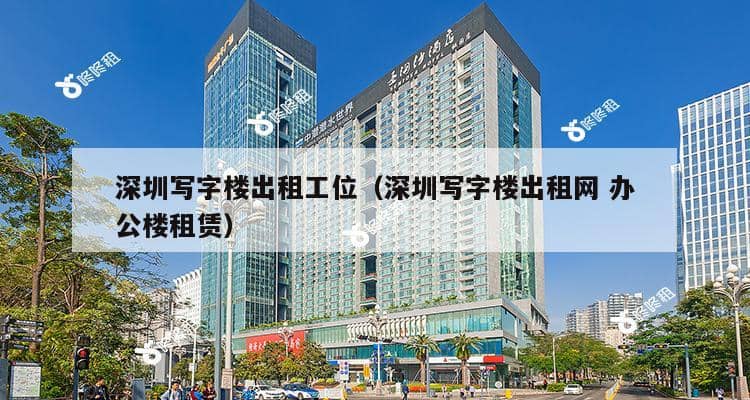 深圳写字楼出租工位（深圳写字楼出租网 办公楼租赁）-第1张图片-深圳楼盘简介