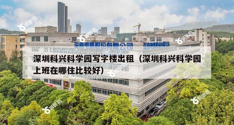 深圳科兴科学园写字楼出租（深圳科兴科学园上班在哪住比较好）-第1张图片-深圳楼盘简介