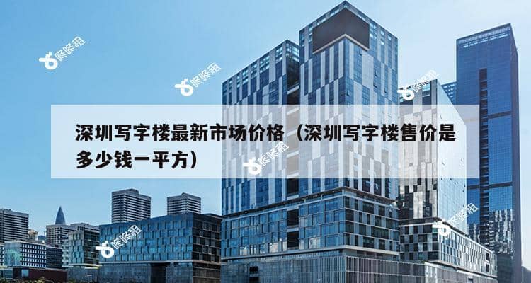 深圳写字楼最新市场价格（深圳写字楼售价是多少钱一平方）-第1张图片-深圳楼盘简介