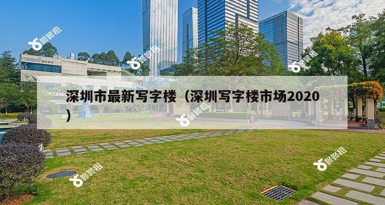 深圳市最新写字楼（深圳写字楼市场2020）-第1张图片-深圳楼盘简介