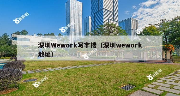 深圳Wework写字楼（深圳wework地址）-第1张图片-深圳楼盘简介