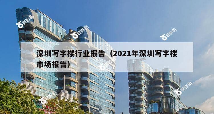 深圳写字楼行业报告（2021年深圳写字楼市场报告）-第1张图片-深圳楼盘简介