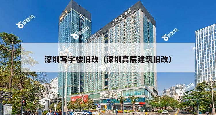 深圳写字楼旧改（深圳高层建筑旧改）-第1张图片-深圳楼盘简介