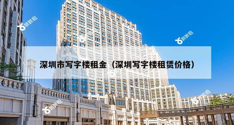 深圳市写字楼租金（深圳写字楼租赁价格）-第1张图片-深圳楼盘简介