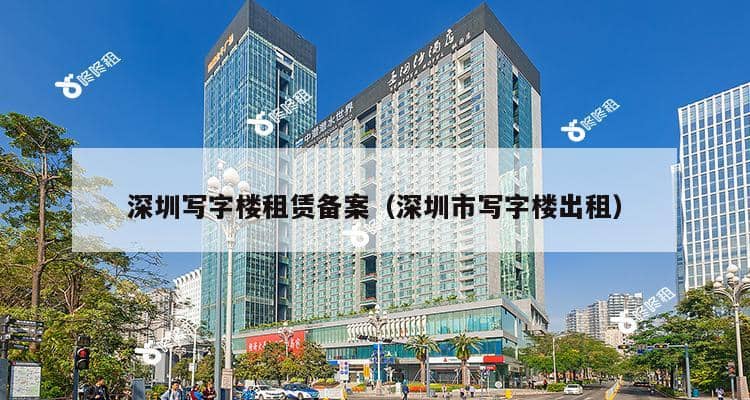 深圳写字楼租赁备案（深圳市写字楼出租）-第1张图片-深圳楼盘简介