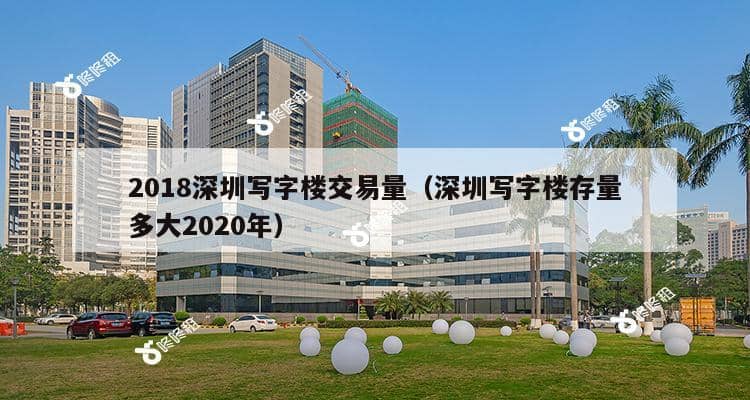 2018深圳写字楼交易量（深圳写字楼存量多大2020年）-第1张图片-深圳楼盘简介