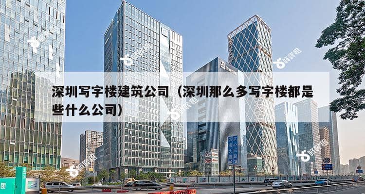 深圳写字楼建筑公司（深圳那么多写字楼都是些什么公司）-第1张图片-深圳楼盘简介