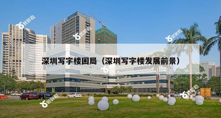 深圳写字楼困局（深圳写字楼发展前景）-第1张图片-深圳楼盘简介