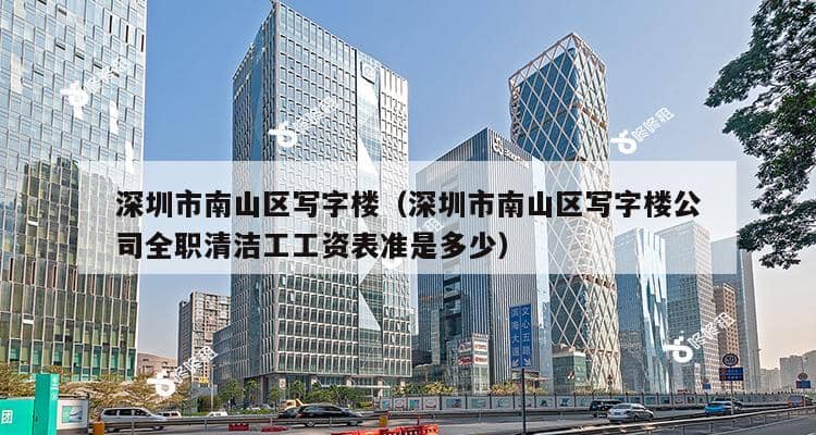 深圳市南山区写字楼（深圳市南山区写字楼公司全职清洁工工资表准是多少）-第1张图片-深圳楼盘简介