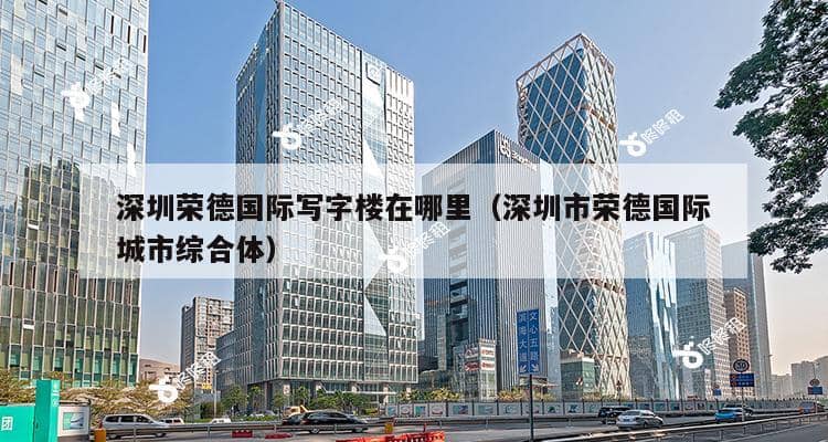 深圳荣德国际写字楼在哪里（深圳市荣德国际城市综合体）-第1张图片-深圳楼盘简介