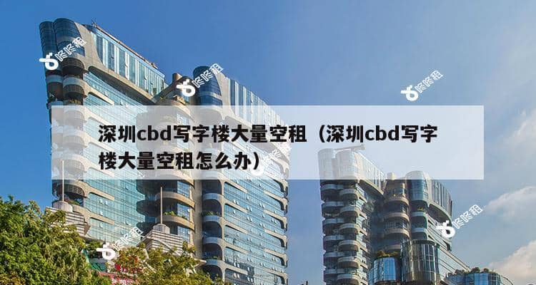 深圳cbd写字楼大量空租（深圳cbd写字楼大量空租怎么办）-第1张图片-深圳楼盘简介