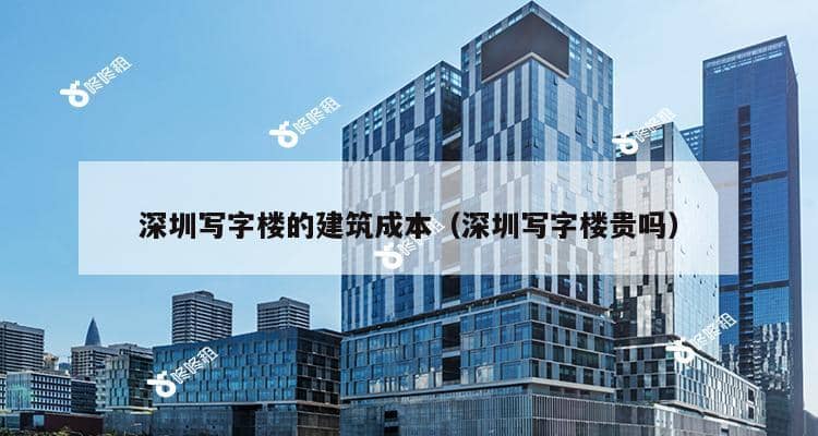 深圳写字楼的建筑成本（深圳写字楼贵吗）-第1张图片-深圳楼盘简介