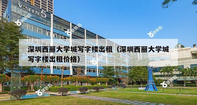 深圳西丽大学城写字楼出租（深圳西丽大学城写字楼出租价格）-第1张图片-深圳楼盘简介