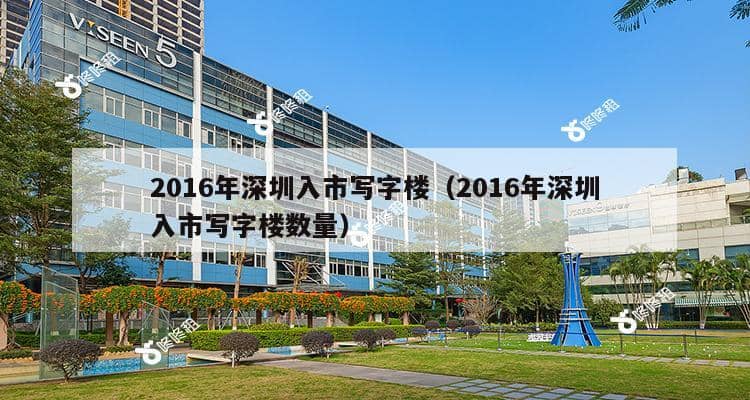 2016年深圳入市写字楼（2016年深圳入市写字楼数量）-第1张图片-深圳楼盘简介