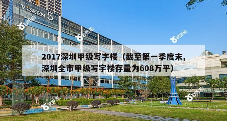 2017深圳甲级写字楼（截至第一季度末,深圳全市甲级写字楼存量为608万平）-第1张图片-深圳楼盘简介