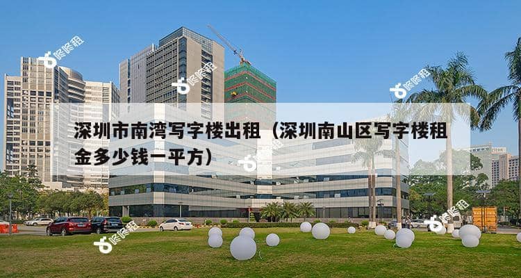 深圳市南湾写字楼出租（深圳南山区写字楼租金多少钱一平方）-第1张图片-深圳楼盘简介