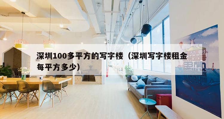 深圳100多平方的写字楼（深圳写字楼租金每平方多少）-第1张图片-深圳楼盘简介