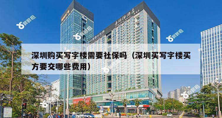 深圳购买写字楼需要社保吗（深圳买写字楼买方要交哪些费用）-第1张图片-深圳楼盘简介