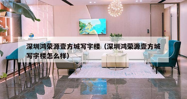 深圳鸿荣源壹方城写字楼（深圳鸿荣源壹方城写字楼怎么样）-第1张图片-深圳楼盘简介