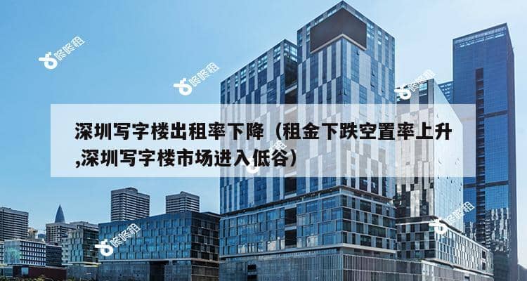 深圳写字楼出租率下降（租金下跌空置率上升,深圳写字楼市场进入低谷）-第1张图片-深圳楼盘简介