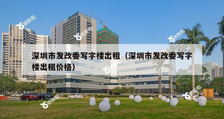 深圳市发改委写字楼出租（深圳市发改委写字楼出租价格）-第1张图片-深圳楼盘简介