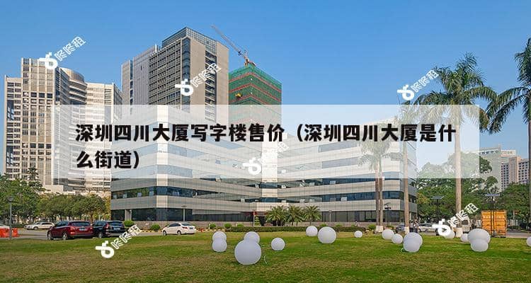 深圳四川大厦写字楼售价（深圳四川大厦是什么街道）-第1张图片-深圳楼盘简介