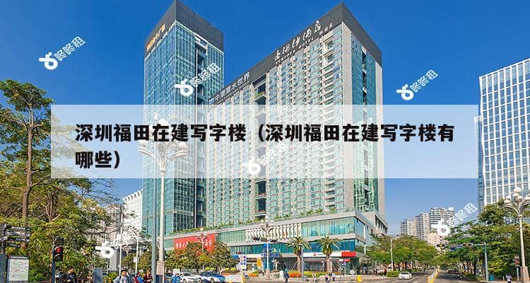 深圳福田在建写字楼（深圳福田在建写字楼有哪些）-第1张图片-深圳楼盘简介