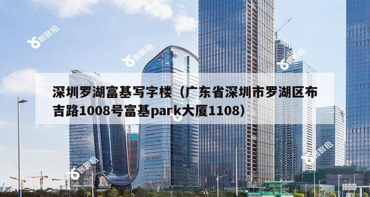 深圳罗湖富基写字楼（广东省深圳市罗湖区布吉路1008号富基park大厦1108）-第1张图片-深圳楼盘简介