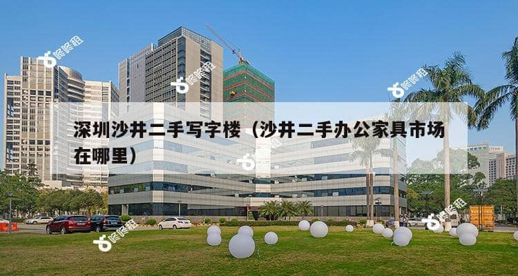 深圳沙井二手写字楼（沙井二手办公家具市场在哪里）-第1张图片-深圳楼盘简介