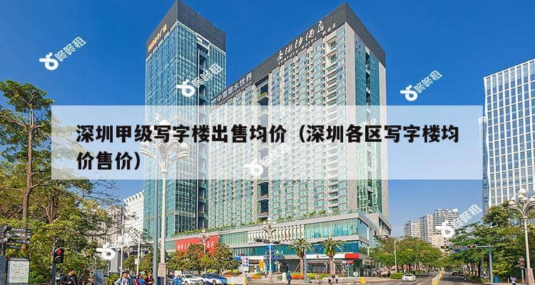 深圳甲级写字楼出售均价（深圳各区写字楼均价售价）-第1张图片-深圳楼盘简介