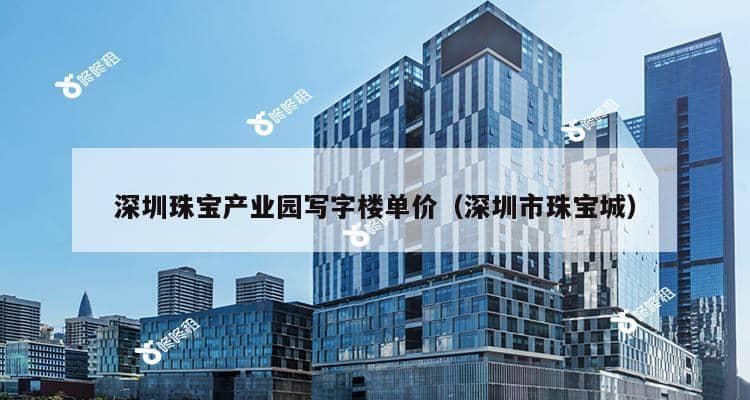 深圳珠宝产业园写字楼单价（深圳市珠宝城）-第1张图片-深圳楼盘简介