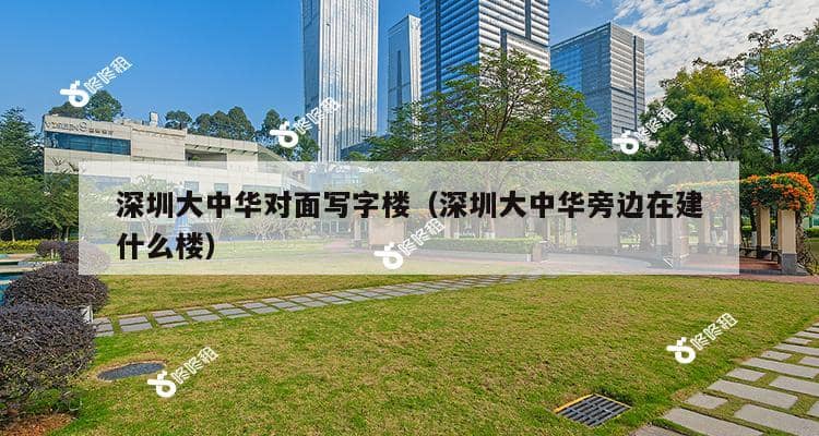 深圳大中华对面写字楼（深圳大中华旁边在建什么楼）-第1张图片-深圳楼盘简介