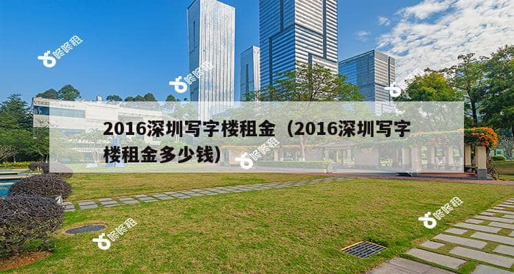 2016深圳写字楼租金（2016深圳写字楼租金多少钱）-第1张图片-深圳楼盘简介