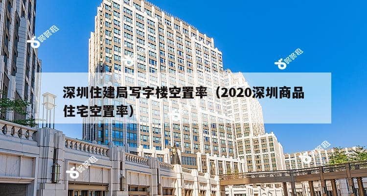 深圳住建局写字楼空置率（2020深圳商品住宅空置率）-第1张图片-深圳楼盘简介