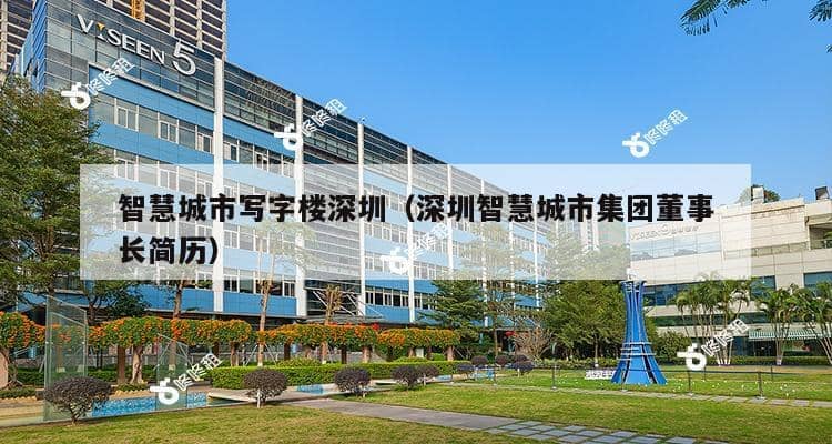 智慧城市写字楼深圳（深圳智慧城市集团董事长简历）-第1张图片-深圳楼盘简介