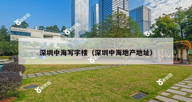 深圳中海写字楼（深圳中海地产地址）-第1张图片-深圳楼盘简介