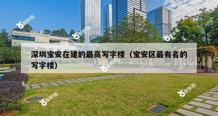 深圳宝安在建的最高写字楼（宝安区最有名的写字楼）-第1张图片-深圳楼盘简介