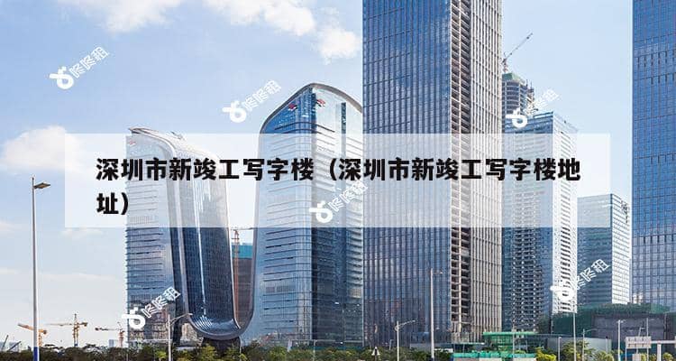 深圳市新竣工写字楼（深圳市新竣工写字楼地址）-第1张图片-深圳楼盘简介