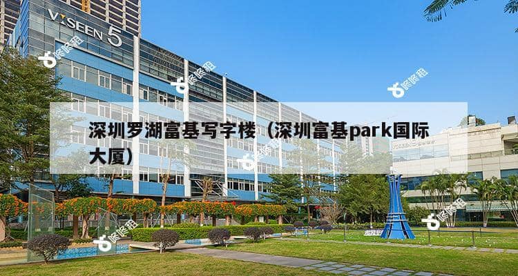 深圳罗湖富基写字楼（深圳富基park国际大厦）-第1张图片-深圳楼盘简介