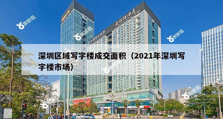 深圳区域写字楼成交面积（2021年深圳写字楼市场）-第1张图片-深圳楼盘简介