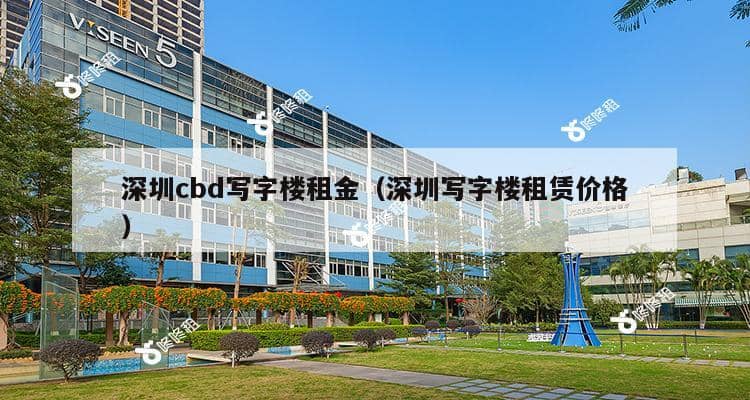 深圳cbd写字楼租金（深圳写字楼租赁价格）-第1张图片-深圳楼盘简介