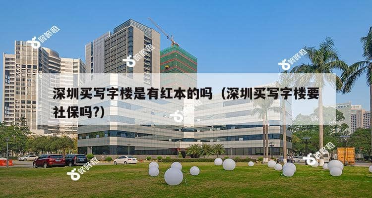 深圳买写字楼是有红本的吗（深圳买写字楼要社保吗?）-第1张图片-深圳楼盘简介