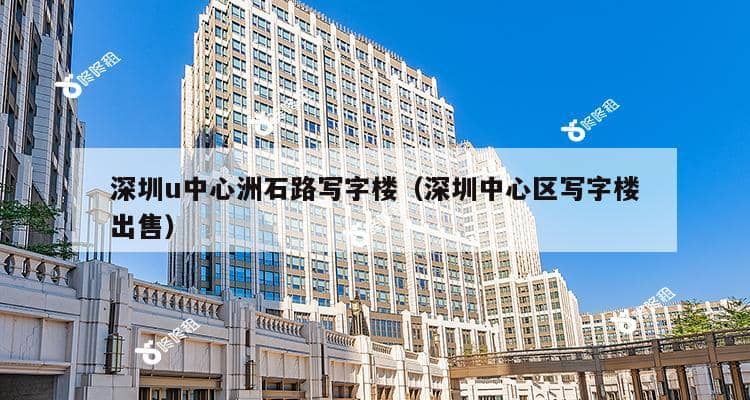 深圳u中心洲石路写字楼（深圳中心区写字楼出售）-第1张图片-深圳楼盘简介