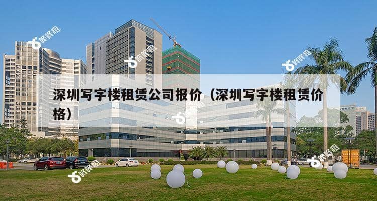 深圳写字楼租赁公司报价（深圳写字楼租赁价格）-第1张图片-深圳楼盘简介