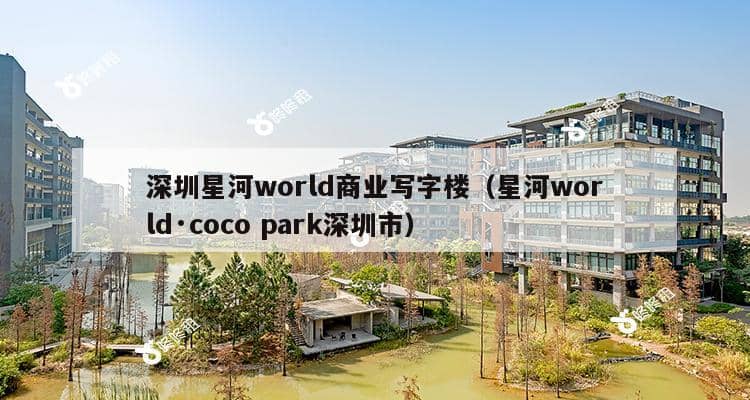 深圳星河world商业写字楼（星河world·coco park深圳市）-第1张图片-深圳楼盘简介