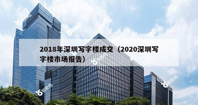 2018年深圳写字楼成交（2020深圳写字楼市场报告）-第1张图片-深圳楼盘简介