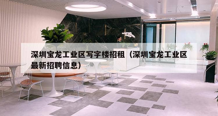 深圳宝龙工业区写字楼招租（深圳宝龙工业区最新招聘信息）-第1张图片-深圳楼盘简介