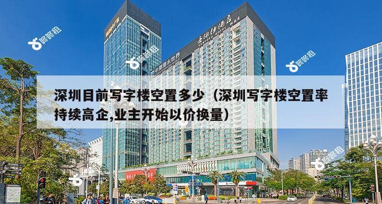 深圳目前写字楼空置多少（深圳写字楼空置率持续高企,业主开始以价换量）-第1张图片-深圳楼盘简介