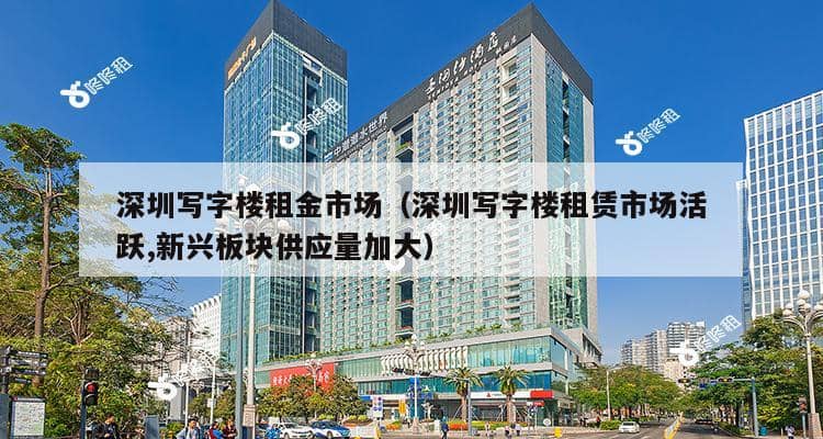 深圳写字楼租金市场（深圳写字楼租赁市场活跃,新兴板块供应量加大）-第1张图片-深圳楼盘简介